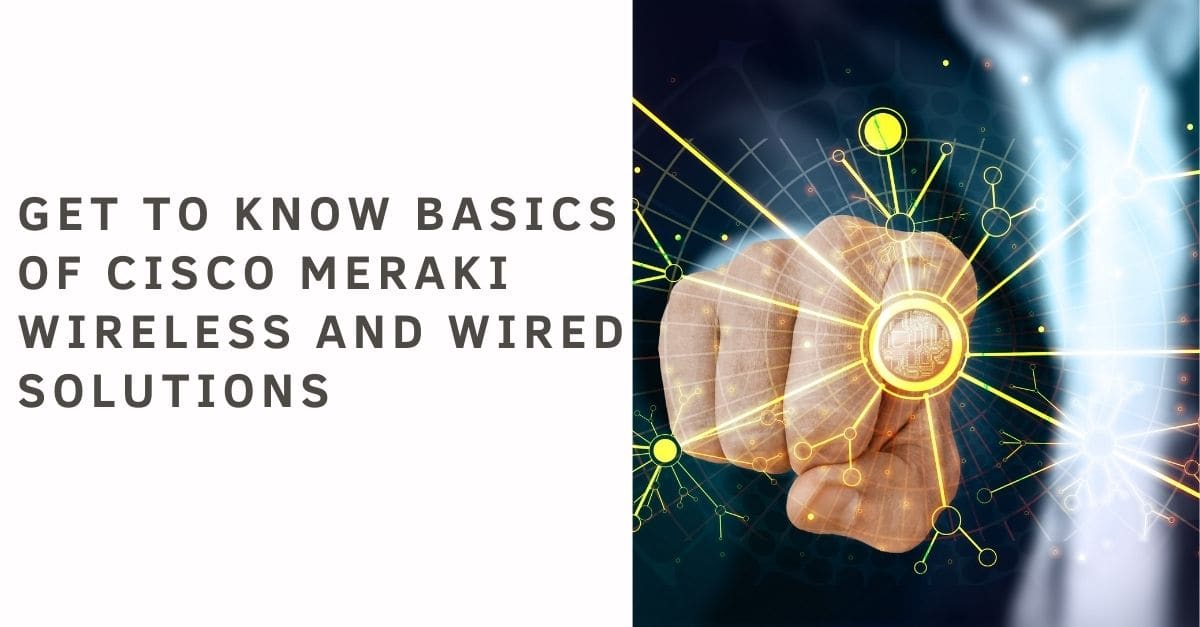 Get to know basics of Cisco Meraki Wireless and Wired Solutions