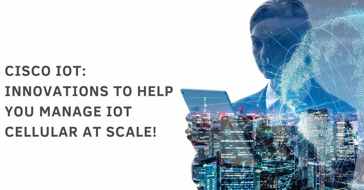 Cisco IoT: Innovations to help you manage IoT cellular at scale!